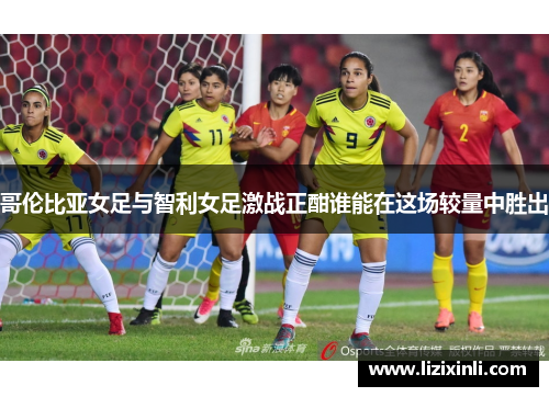 哥伦比亚女足与智利女足激战正酣谁能在这场较量中胜出