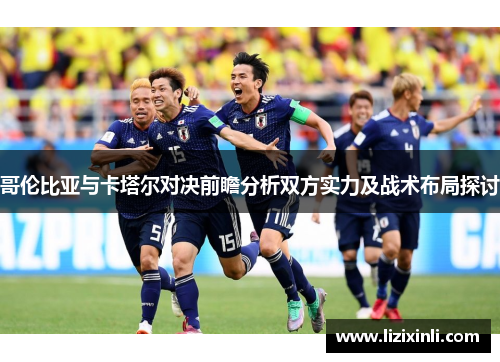 哥伦比亚与卡塔尔对决前瞻分析双方实力及战术布局探讨