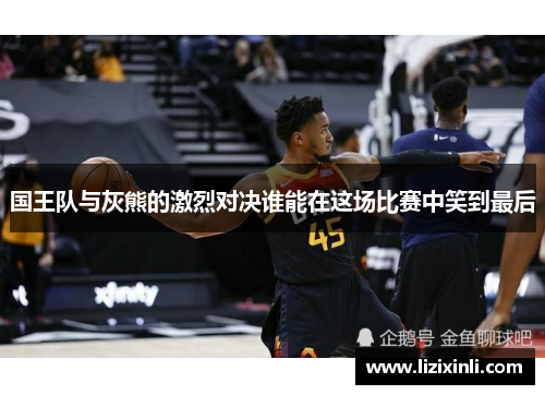国王队与灰熊的激烈对决谁能在这场比赛中笑到最后