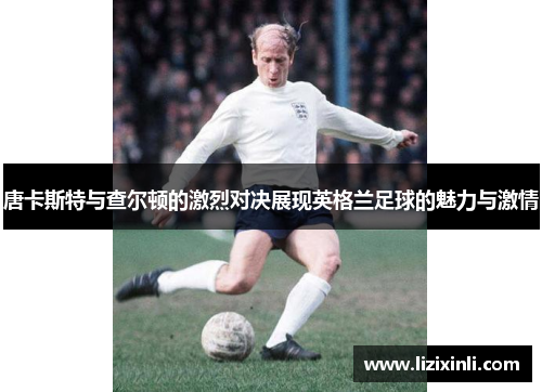 唐卡斯特与查尔顿的激烈对决展现英格兰足球的魅力与激情