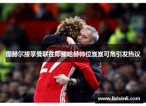 图赫尔接掌曼联在即滕哈赫帅位岌岌可危引发热议