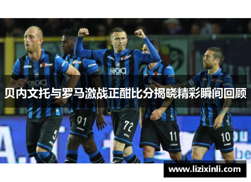 贝内文托与罗马激战正酣比分揭晓精彩瞬间回顾