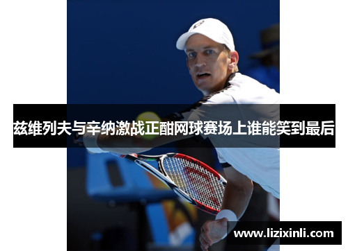 兹维列夫与辛纳激战正酣网球赛场上谁能笑到最后