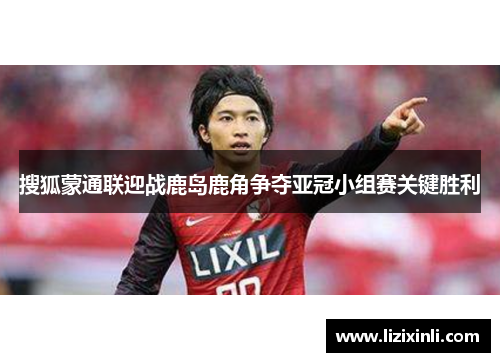 搜狐蒙通联迎战鹿岛鹿角争夺亚冠小组赛关键胜利