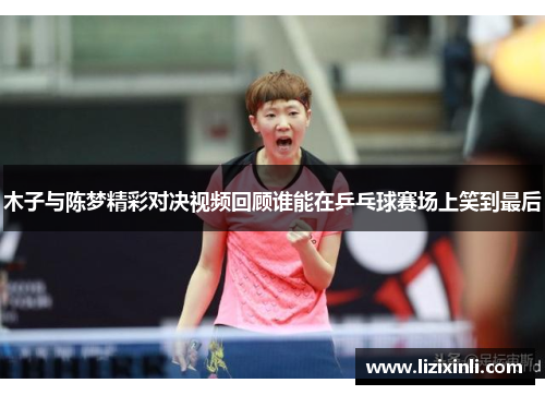 木子与陈梦精彩对决视频回顾谁能在乒乓球赛场上笑到最后